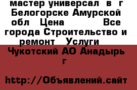 мастер универсал  в  г.Белогорске Амурской обл › Цена ­ 3 000 - Все города Строительство и ремонт » Услуги   . Чукотский АО,Анадырь г.